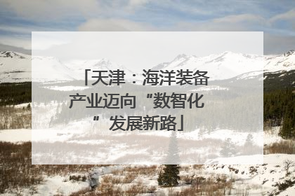 天津：海洋装备产业迈向“数智化”发展新路