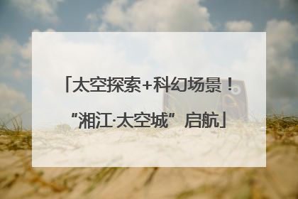 太空探索+科幻场景！“湘江·太空城”启航