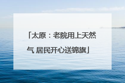 太原：老院用上天然气 居民开心送锦旗