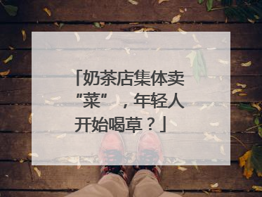 奶茶店集体卖“菜”，年轻人开始喝草？