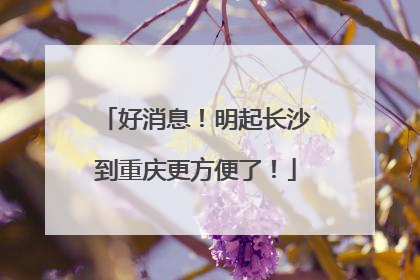 好消息！明起长沙到重庆更方便了！