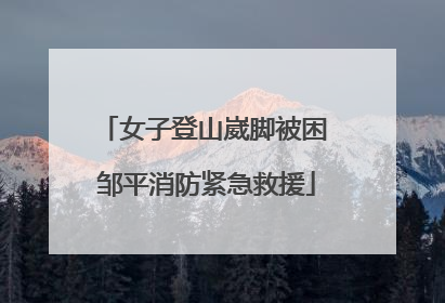 女子登山崴脚被困 邹平消防紧急救援