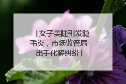女子美睫引发睫毛炎，市场监管局出手化解纠纷