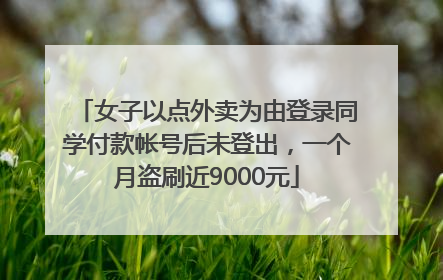 女子以点外卖为由登录同学付款帐号后未登出，一个月盗刷近9000元