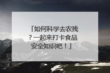 如何科学去农残？一起来打卡食品安全知识吧！