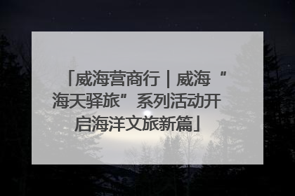 威海营商行｜威海“海天驿旅”系列活动开启海洋文旅新篇