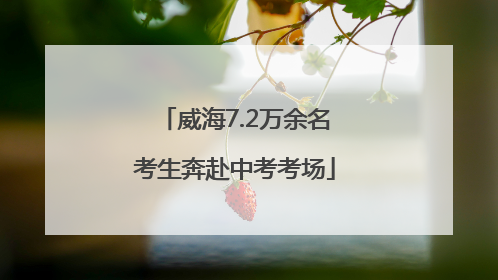 威海7.2万余名考生奔赴中考考场