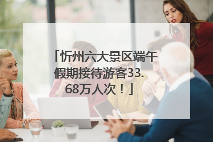 忻州六大景区端午假期接待游客33.68万人次！