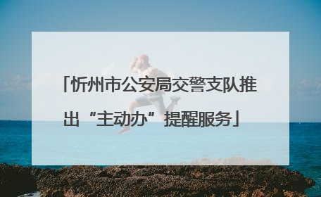 忻州市公安局交警支队推出“主动办”提醒服务