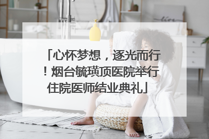 心怀梦想，逐光而行！烟台毓璜顶医院举行住院医师结业典礼