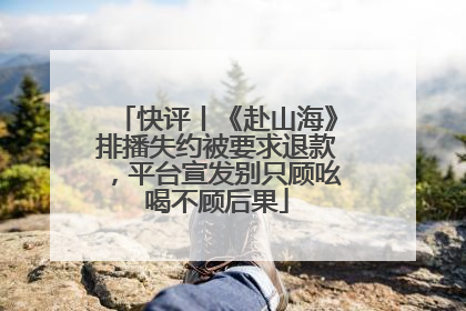 快评丨《赴山海》排播失约被要求退款，平台宣发别只顾吆喝不顾后果
