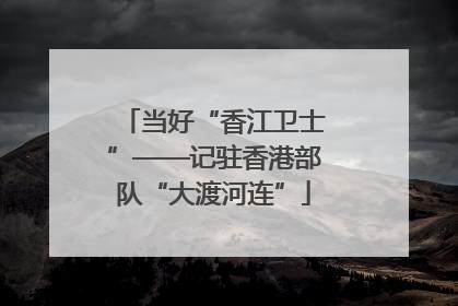 当好“香江卫士”——记驻香港部队“大渡河连”