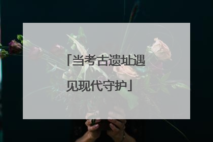当考古遗址遇见现代守护