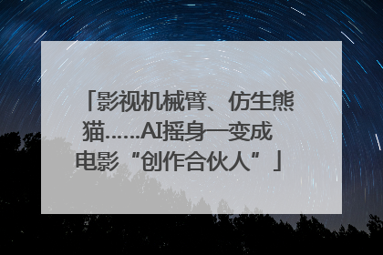 影视机械臂、仿生熊猫……AI摇身一变成电影“创作合伙人”