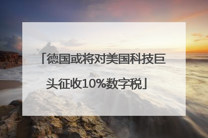 德国或将对美国科技巨头征收10%数字税