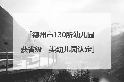 德州市130所幼儿园获省级一类幼儿园认定