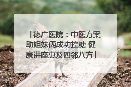 德广医院：中医方案助姐妹俩成功控糖 健康讲座惠及四邻八方