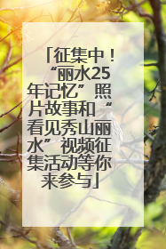 征集中！“丽水25年记忆”照片故事和“看见秀山丽水”视频征集活动等你来参与