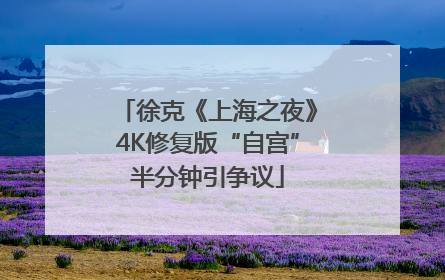 徐克《上海之夜》4K修复版“自宫”半分钟引争议