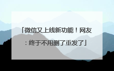 微信又上线新功能！网友：终于不用删了重发了