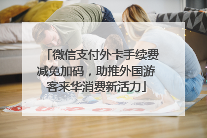 微信支付外卡手续费减免加码，助推外国游客来华消费新活力