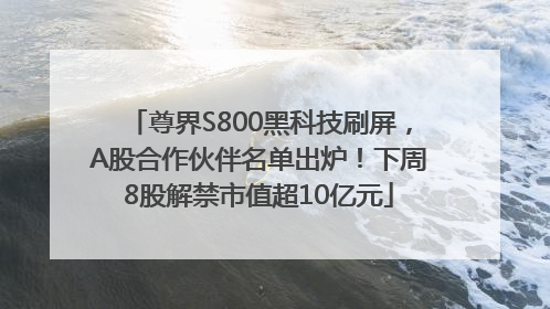 尊界S800黑科技刷屏，A股合作伙伴名单出炉！下周8股解禁市值超10亿元
