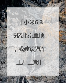 小米6.35亿北京拿地，或建设汽车工厂三期