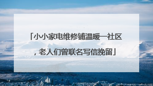 小小家电维修铺温暖一社区，老人们曾联名写信挽留