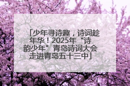 少年寻诗趣，诗词趁年华！2025年“诗韵少年”青岛诗词大会走进青岛五十三中