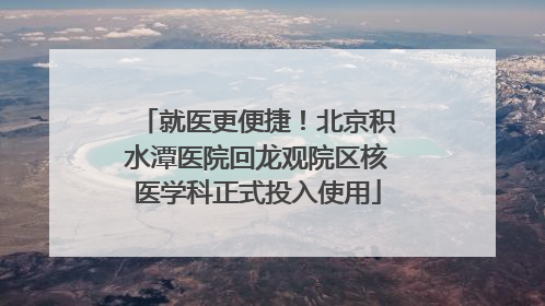 就医更便捷！北京积水潭医院回龙观院区核医学科正式投入使用