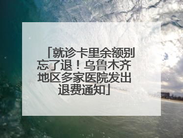 就诊卡里余额别忘了退！乌鲁木齐地区多家医院发出退费通知