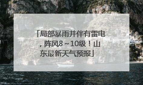 局部暴雨并伴有雷电，阵风8～10级！山东最新天气预报
