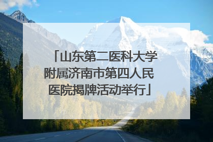 山东第二医科大学附属济南市第四人民医院揭牌活动举行