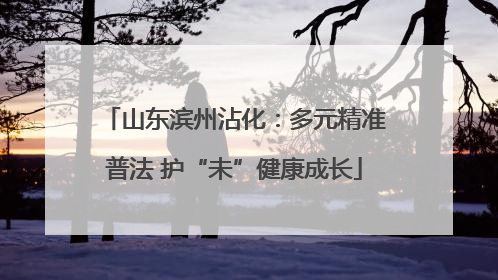 山东滨州沾化：多元精准普法 护“未”健康成长