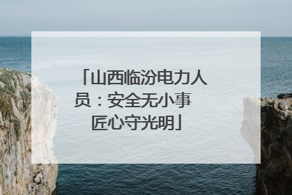 山西临汾电力人员：安全无小事 匠心守光明