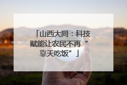 山西大同：科技赋能让农民不再“靠天吃饭”