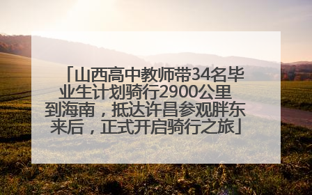 山西高中教师带34名毕业生计划骑行2900公里到海南，抵达许昌参观胖东来后，正式开启骑行之旅