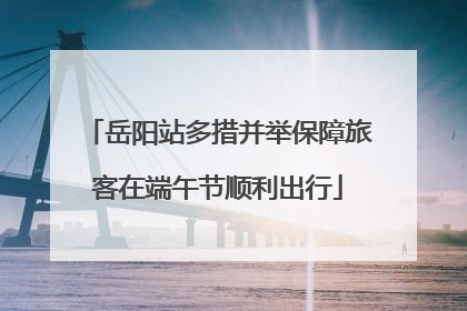 岳阳站多措并举保障旅客在端午节顺利出行