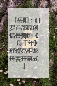 岳阳：汨罗首部原创情景舞剧《一舟千年》璀璨亮相龙舟赛开幕式