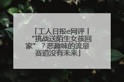工人日报e网评丨“挑战送陌生女孩回家”？恶趣味的流量赛道没有未来