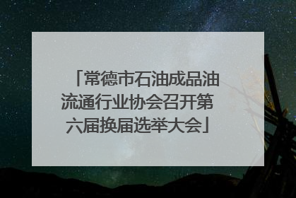 常德市石油成品油流通行业协会召开第六届换届选举大会