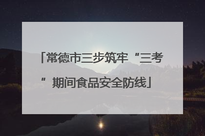 常德市三步筑牢“三考”期间食品安全防线