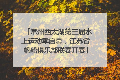 常州西太湖第三届水上运动季启幕，江苏省帆船俱乐部联赛开赛