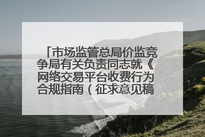 市场监管总局价监竞争局有关负责同志就《网络交易平台收费行为合规指南（征求意见稿）》答记者问