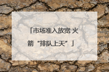 市场准入放宽 火箭“排队上天”