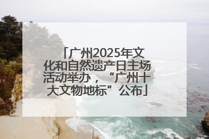 广州2025年文化和自然遗产日主场活动举办，“广州十大文物地标”公布