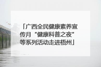 广西全民健康素养宣传月“健康科普之夜”等系列活动走进梧州