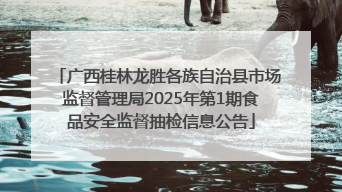 广西桂林龙胜各族自治县市场监督管理局2025年第1期食品安全监督抽检信息公告