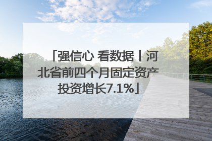强信心 看数据丨河北省前四个月固定资产投资增长7.1%