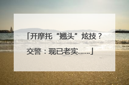 开摩托“翘头”炫技？交警：现已老实……